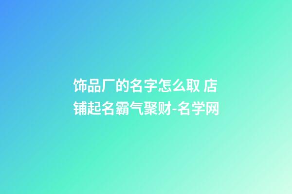 饰品厂的名字怎么取 店铺起名霸气聚财-名学网-第1张-公司起名-玄机派